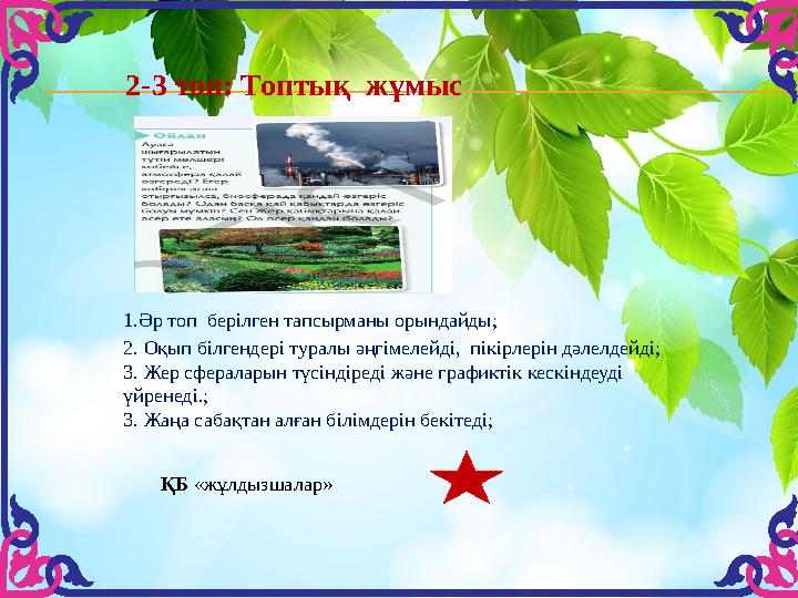 2-3 топ: Топтық жұмыс ҚБ «жұлдызшалар»1.Әр топ берілген тапсырманы орындайды; 2. Оқып білгендері туралы әңгімелейді, пікірле