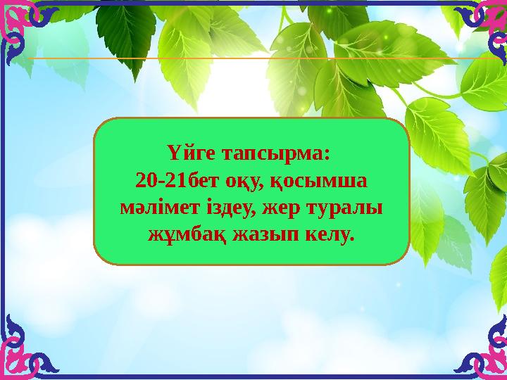 Үйге тапсырма: 20-21бет оқу, қосымша мәлімет іздеу, жер туралы жұмбақ жазып келу.