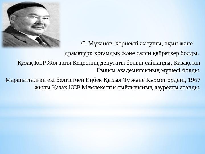 С. Мұқанов көрнект i жазушы, ақын және драматург, қоғамдық және саяси қайраткер болды. Қазақ КСР Жоғарғы Кеңес i