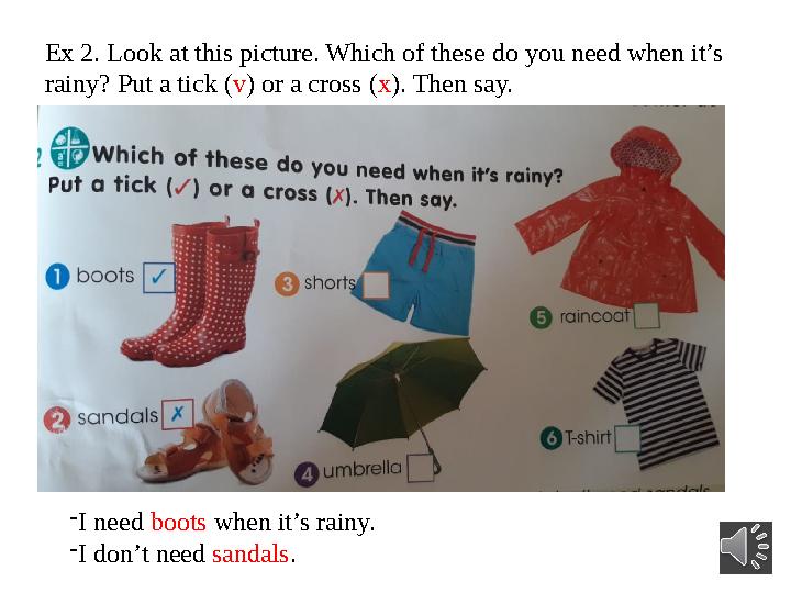 Ex 2. Look at this picture. Which of these do you need when it’s rainy? Put a tick ( v ) or a cross ( x ). Then say. - I need