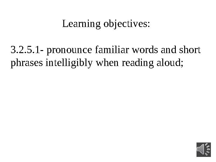 Learning objectives: 3.2.5.1- pronounce familiar words and short phrases intelligibl