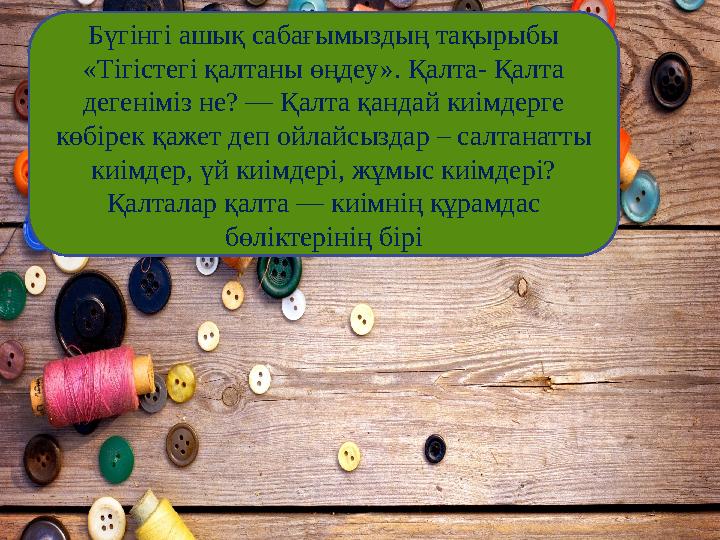 Бүгінгі ашық сабағымыздың тақырыбы «Тігістегі қалтаны өңдеу». Қалта- Қалта дегеніміз не? — Қалта қандай киімдерге көбірек қаж