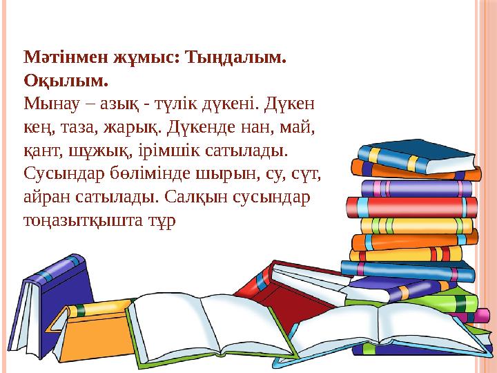 Мәтінмен жұмыс: Тыңдалым. Оқылым. Мынау – азық - түлік дүкені. Дүкен кең, таза, жарық. Дүкенде нан, май, қант, шұжық, ірімшік