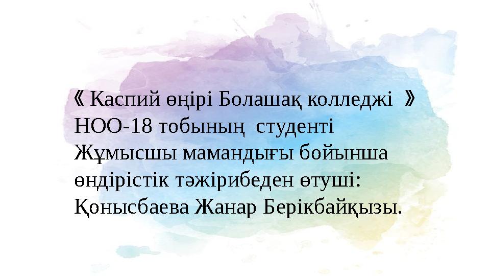 《 Каспий өңірі Болашақ колледжі 》 НОО-18 тобының студенті Жұмысшы мамандығы бойынша өндірістік тəжірибеден өтуші: Қонысбаев