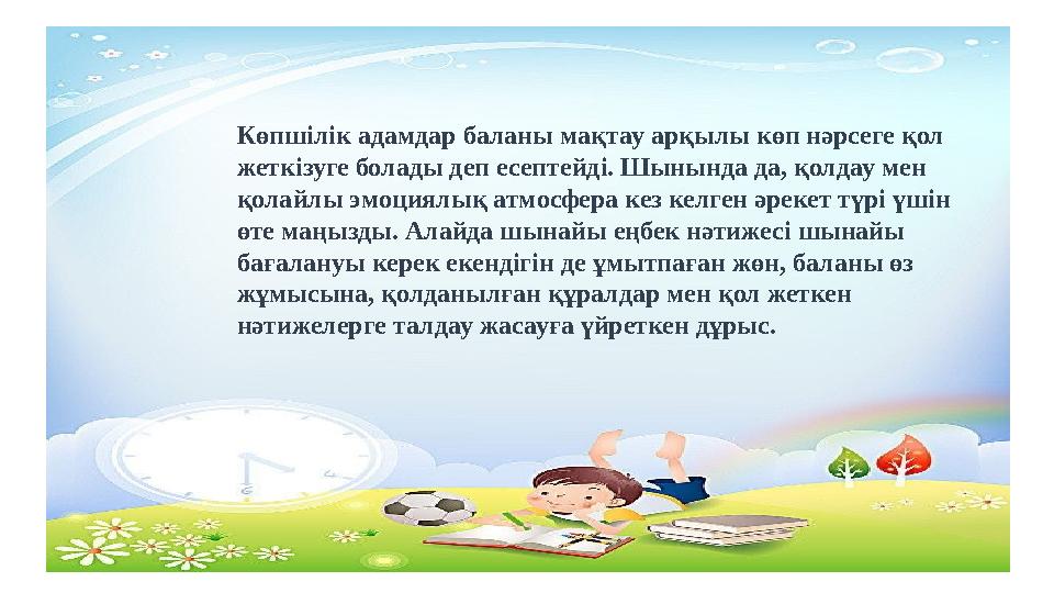 Көпшілік адамдар баланы мақтау арқылы көп нәрсеге қол жеткізуге болады деп есептейді. Шынында да, қолдау мен қолайлы эмоциялық