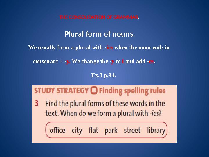 THE CONSOLIDATION OF GRAMMAR . Plural form of nouns . We usually form a plural with - ies w