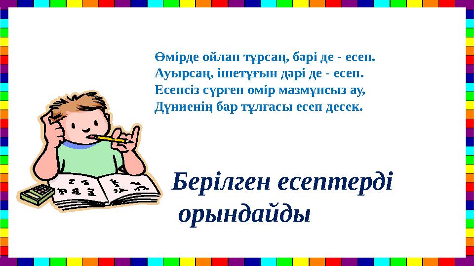 Берілген есептерді орындайдыӨмірде ойлап тұрсаң, бәрі де - есеп. Ауырсаң, ішетұғын дәрі де - есеп. Есепсіз сүрген өмір мазм