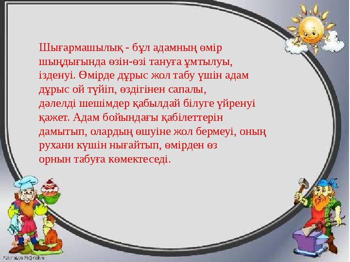 Шығармашылық - бұл адамның өмір шыңдығында өзін-өзі тануға ұмтылуы, ізденуі. Өмірде дұрыс жол табу үшін адам дұрыс ой түйіп, ө