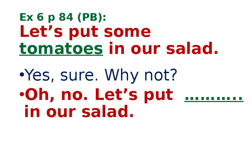 Ex 6 p 84 (PB): Let’s put some tomatoes in our salad. • Yes, sure. Why not? • Oh, no. Let’s put ……….. in our salad.