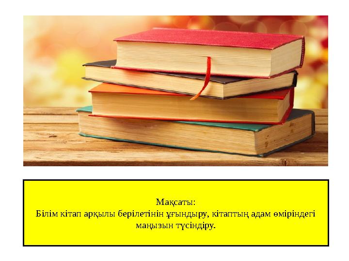 Мақсаты: Білім кітап арқылы берілетінін ұғындыру, кітаптың адам өміріндегі маңызын түсіндіру.