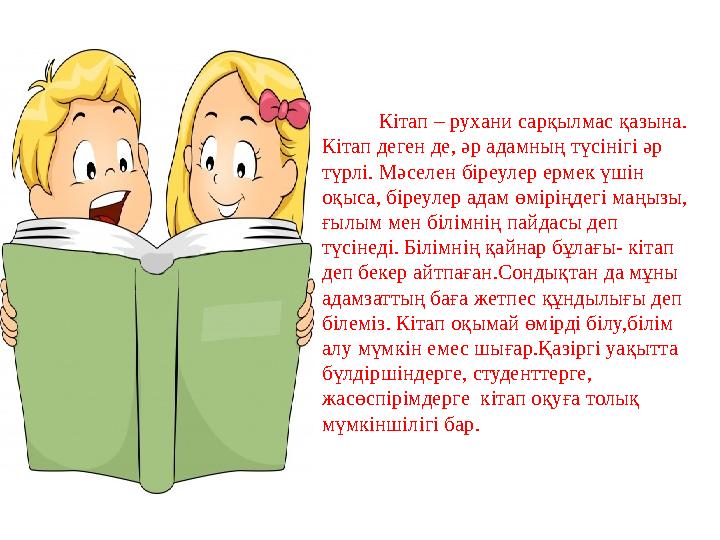 Кітап – рухани сарқылмас қазына. Кітап деген де, әр адамның түсінігі әр түрлі. Мәселен біреулер ермек үшін оқыса, біреулер ад