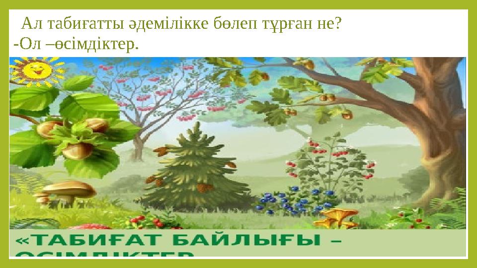 Ал табиғатты әдемілікке бөлеп тұрған не? -Ол –өсімдіктер.