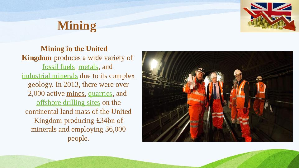 Mining Mining in the United Kingdom produces a wide variety of fossil fuels , metals , and industrial minerals due to its