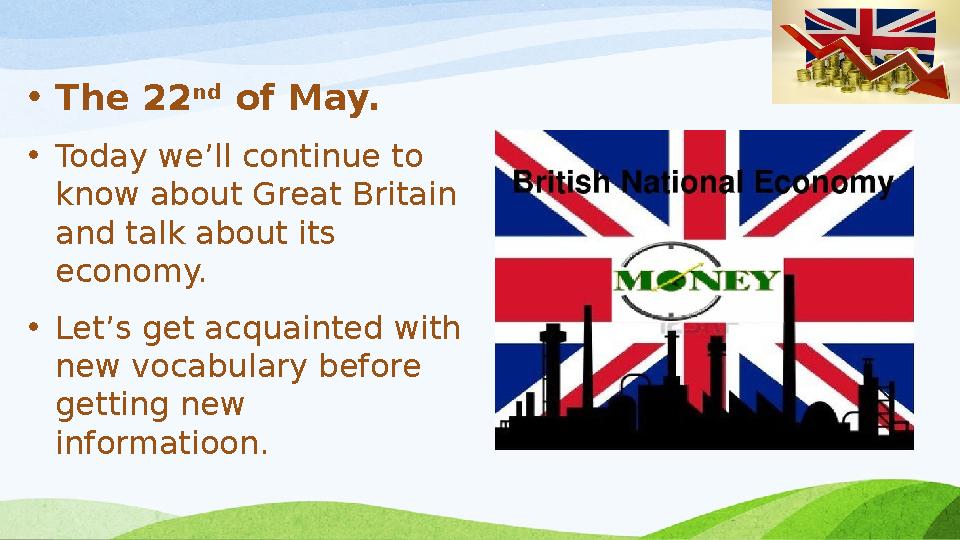 • The 2 2 nd of May. • Today we’ll continue to know about Great Britain and talk about its economy. • Let’s get acquainted w
