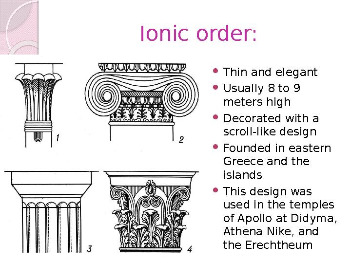 Ionic order:  Thin and elegant  Usually 8 to 9 meters high  Decorated with a scroll-like design  Founded in eastern Greec