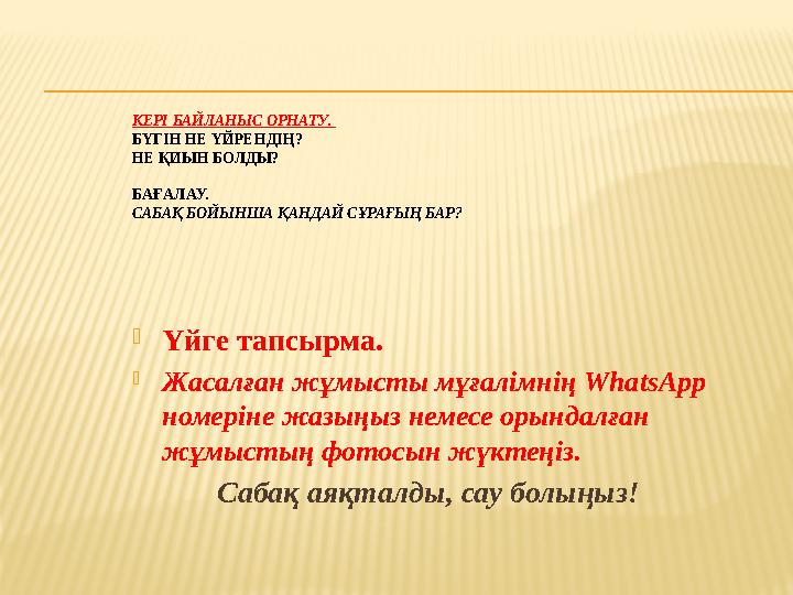 КЕРІ​БАЙЛАНЫС ​ОРНАТУ. ​ БҮГІН НЕ ҮЙРЕНДІҢ? НЕ ҚИЫН БОЛДЫ? БА ҒАЛАУ. САБАҚ ​БОЙЫНША ​ҚАНДАЙ ​СҰРАҒЫҢ ​БАР? ​  Үйге тапсырма. 
