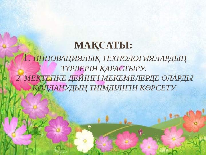 МАҚСАТЫ: 1. ИННОВАЦИЯЛЫҚ ТЕХНОЛОГИЯЛАРДЫҢ ТҮРЛЕРІН ҚАРАСТЫРУ. 2. МЕКТЕПКЕ ДЕЙІНГІ МЕКЕМЕЛЕРДЕ ОЛАРДЫ ҚОЛДАНУДЫҢ ТИІМДІЛІГІН