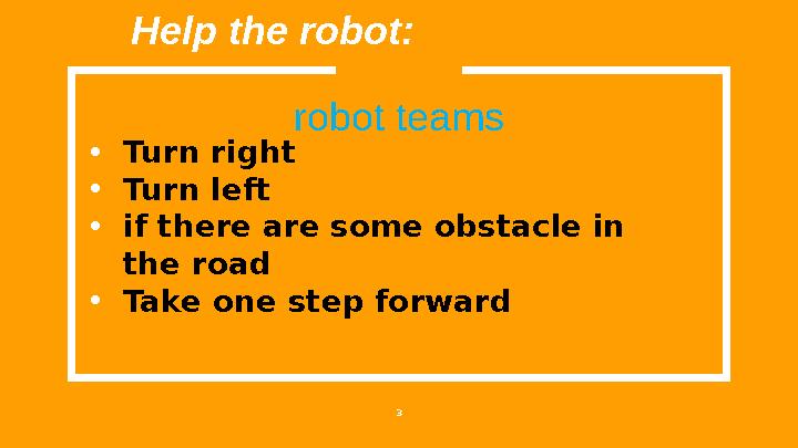 • Turn right • Turn left • if there are some obstacle in the road • Take one step forward 3Help the robot: robot teams