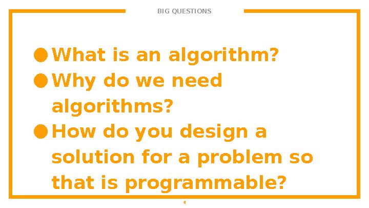 BIG QUESTIONS ● What is an algorithm? ● Why do we need algorithms? ● How do you design a solution for a problem so that is pr