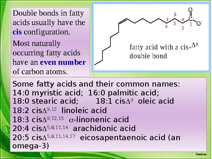 Some fatty acids and their common names: 14:0 myristic acid; 16:0 palmitic acid; 18:0 stearic acid; 18:1 cis D 9 olei
