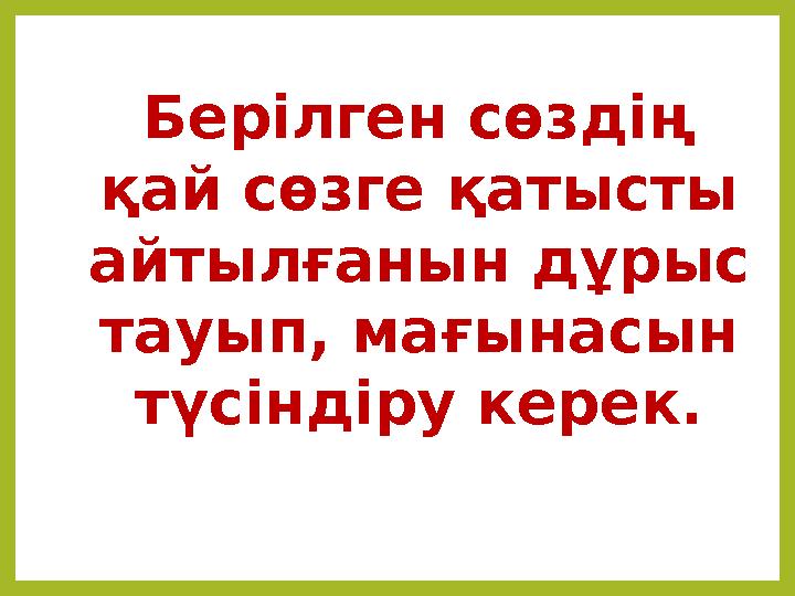 Берілген сөздің қай сөзге қатысты айтылғанын дұрыс тауып, мағынасын түсіндіру керек.