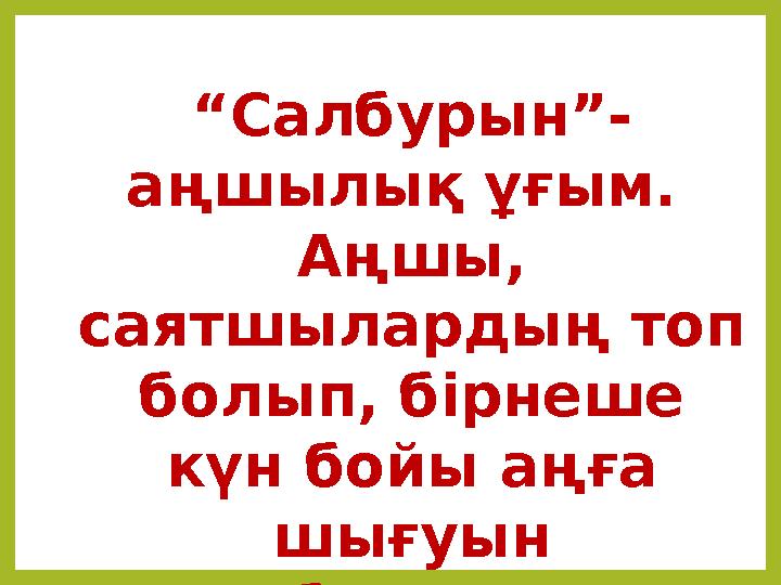 “ Салбурын”- аңшылық ұғым. Аңшы, саятшылардың топ болып, бірнеше күн бойы аңға шығуын “салбурын” деп атайды.