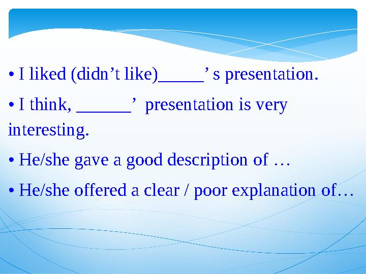 • I liked (didn’t like)_____’ s presentation. • I think, ______’ presentation is very interesting. • He/she gave a good de