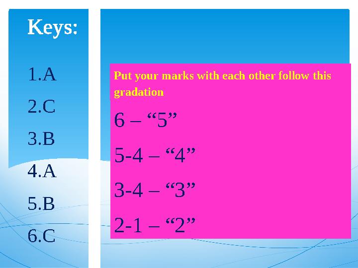 Keys: 1. A 2. C 3. B 4. A 5. B 6. C Put your marks with each other follow this gradation 6 – “5” 5-4 – “4” 3-4 – “3” 2-1 –