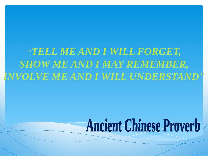 " TELL ME AND I WILL FORGET, SHOW ME AND I MAY REMEMBER, INVOLVE ME AND I WILL UNDERSTAND"
