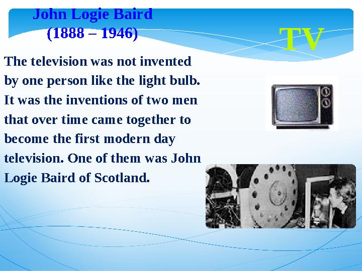 TVJohn Logie Baird (1888 – 1946) The television was not invented by one person like the light bulb. It was the inventions of