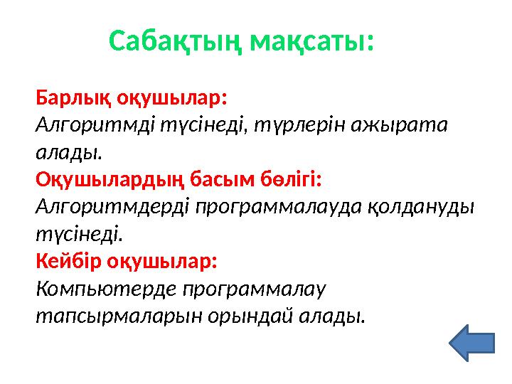 Сабақтың мақсаты: Барлық оқушылар : Алгоритмді түсінеді , түрлерін ажырата алады. Оқушылардың басым бөлігі: Алгоритмдерді прогр