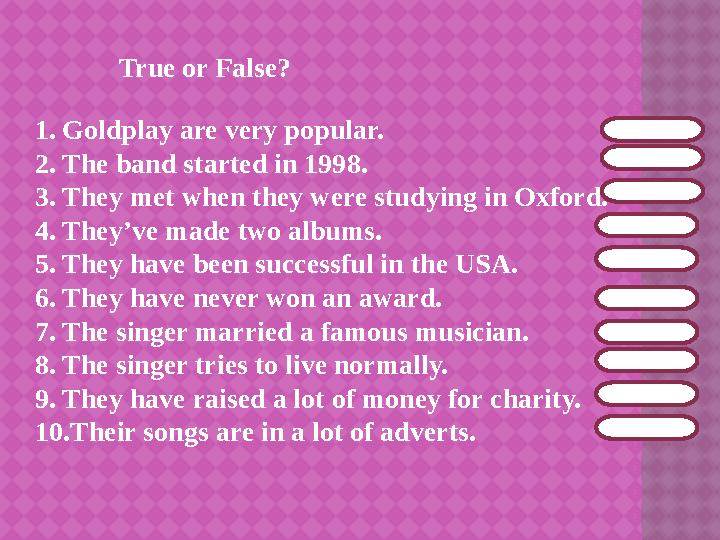 True or False? 1. Goldplay are very popular. 2. The band started in 1998. 3. They met when they were studying in O