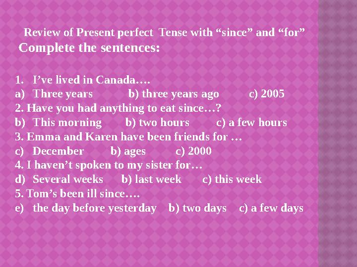 Review of Present perfect Tense with “since” and “for” Complete the sentences: 1. I’ve lived in Canada…. a) Three years