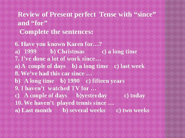 6 . Have you known Karen for…? a) 1999 b) Christmas c) a long time 7. I’ve done a lot of work since… a) A cou