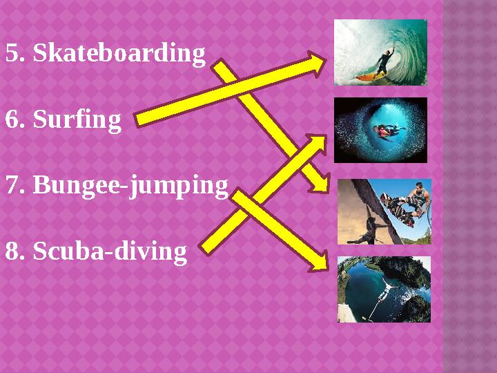 5 . Skateboarding 6. Surfing 7. Bungee-jumping 8. Scuba-diving