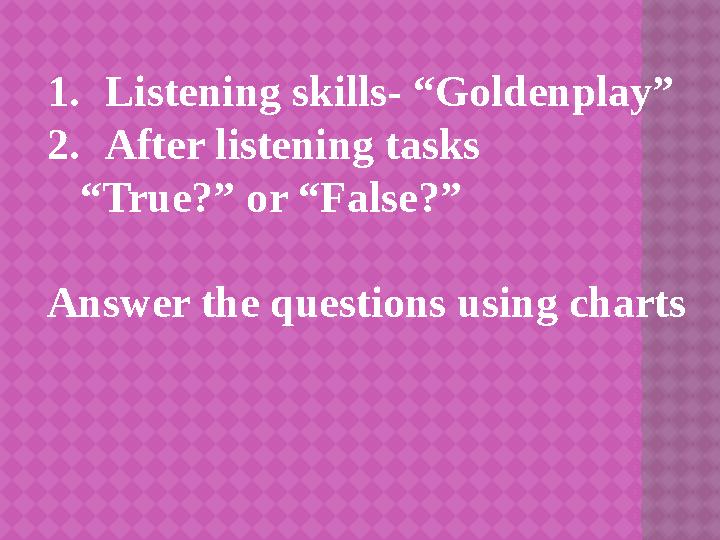 1. Listening skills- “Goldenplay” 2. After listening tasks “ True?” or “False?” Answer the questions using charts