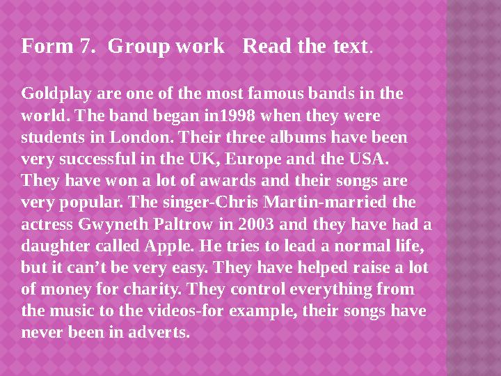 Form 7. Group work Read the text . Goldplay are one of the most famous bands in the world. The band began in1998 when they