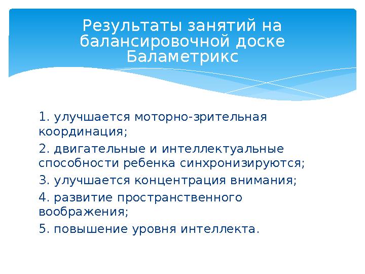 1. улучшается моторно-зрительная координация; 2. двигательные и интеллектуальные способности ребенка синхронизируются; 3. улуч