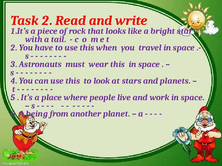 Task 2. Read and write 1.It’s a piece of rock that looks like a bright star with a tail. - c o m e t 2. You have to use thi