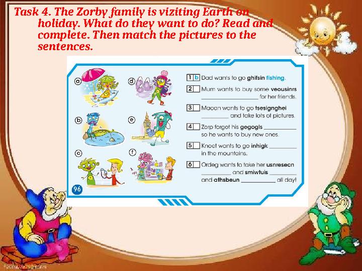 Task 4. The Zorby family is viziting Earth on holiday. What do they want to do? Read and complete. Then match the pictures to