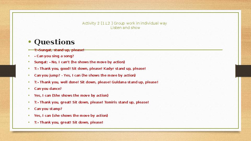 Activity 2 [1.L2 ] Group work in individual way Listen and show • Questions • T:-Sungat, stand up, please! • - Can you sing a