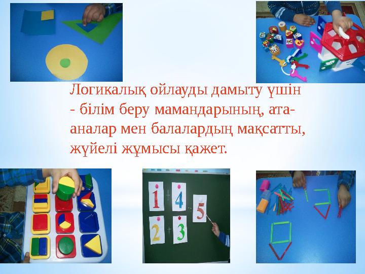 Логикалық ойлауды дамыту үшін - білім беру мамандарының, ата- аналар мен балалардың мақсатты, жүйелі жұмысы қажет.