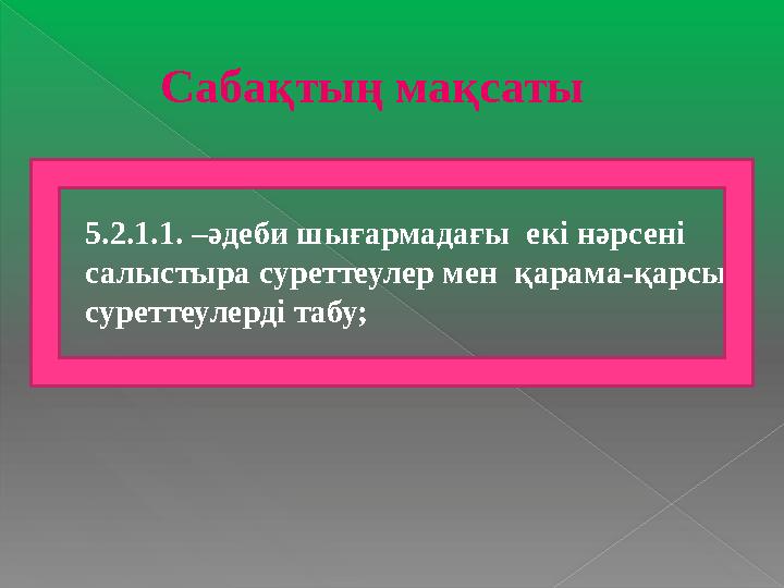 Сабақтың мақсаты  5.2.1.1. –әдеби шығармадағы екі нәрсені салыстыра суреттеулер мен қарама-қарсы суреттеулерді табу