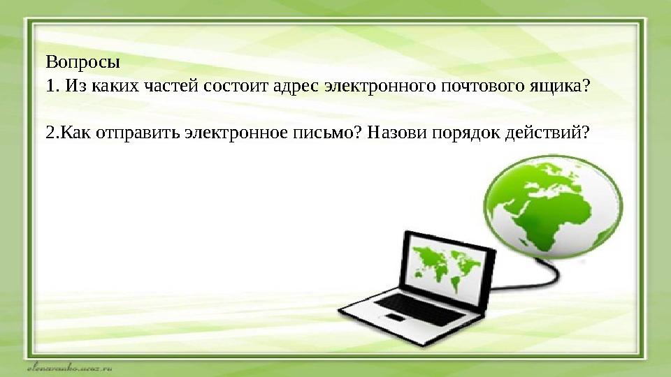 Вопросы 1. Из каких частей состоит адрес электронного почтового ящика? 2.Как отправить электронное письмо? Назови порядок дейст