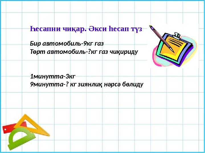 Һесапни чиқар. Әкси һесап түз Бир автомобиль-9кг газ Төрт автомобиль-?кг газ чиқириду 1минутта-3кг 9минутта-? кг зиянли