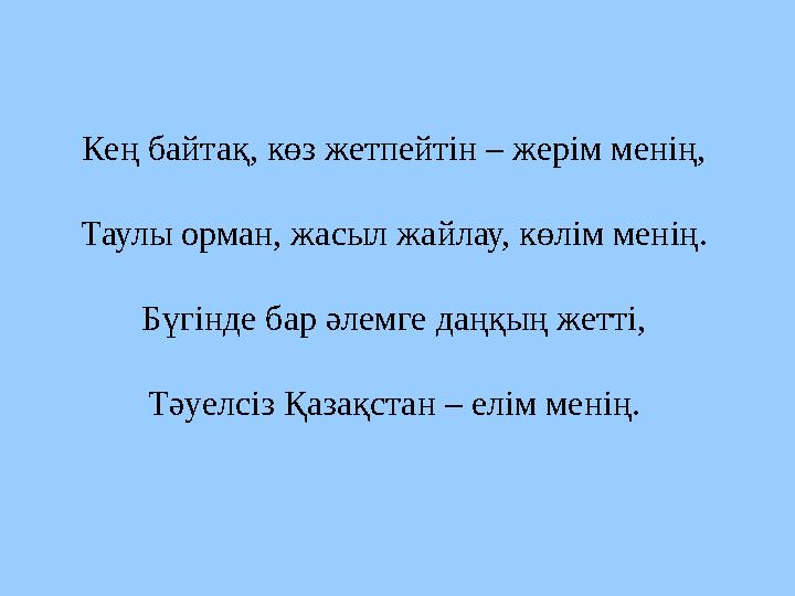 Кең байтақ, көз жетпейтін – жерім менің, Таулы орман, жасыл жайлау, көлім менің. Бүгінде бар әлемге даңқың жетті, Тәуелсіз Қазақ