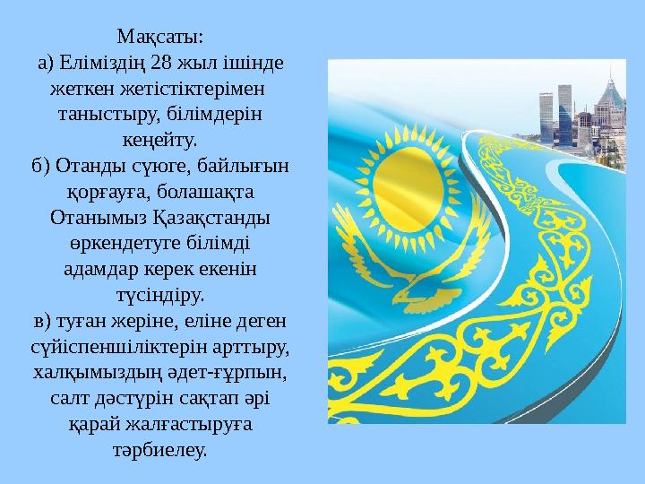 Мақсаты: а) Еліміздің 28 жыл ішінде жеткен жетістіктерімен таныстыру, білімдерін кеңейту. б) Отанды сүюге, байлығын қорғауғ