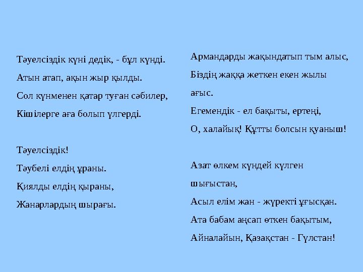 Тәуелсіздік күні дедік, - бұл күнді. Атын атап, ақын жыр қылды. Сол күнменен қатар туған сәбилер, Кішілерге аға болып үлгерді. Т