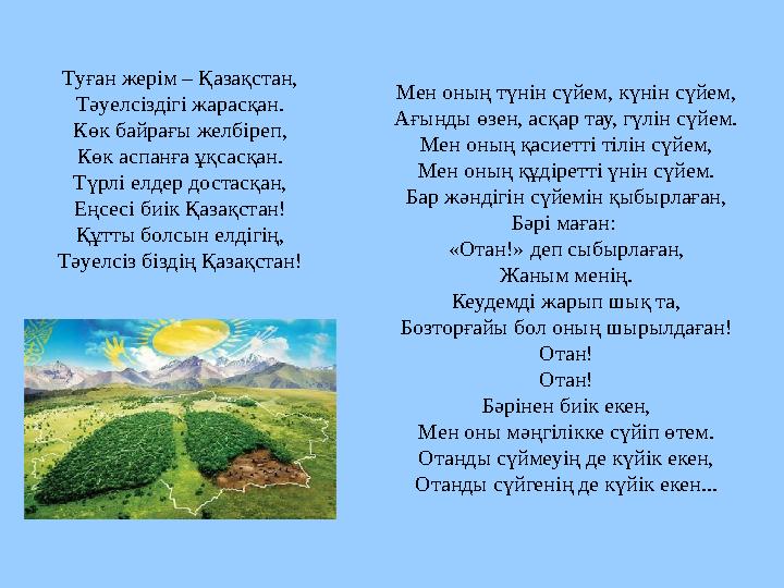 Туған жерім – Қазақстан, Тәуелсіздігі жарасқан. Көк байрағы желбіреп, Көк аспанға ұқсасқан. Түрлі елдер достасқан, Еңсесі биік Қ