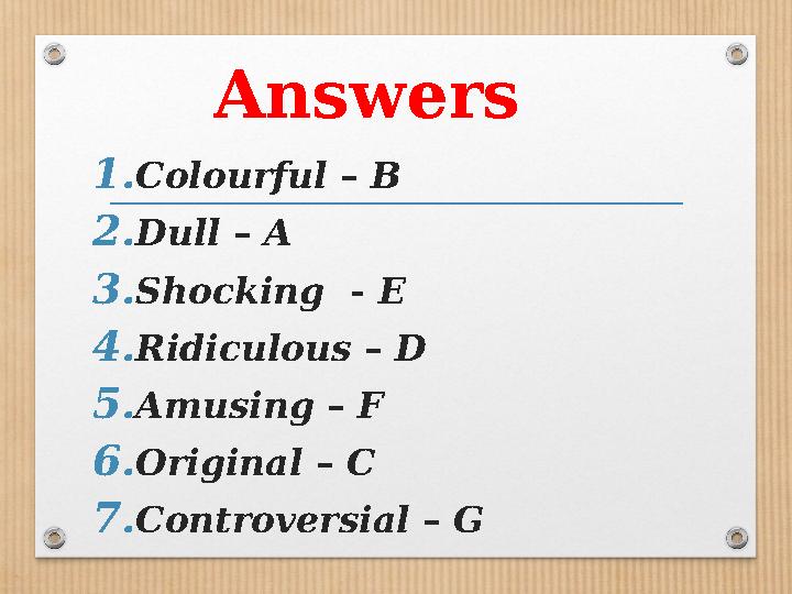 Answers 1. Colourful – B 2. Dull – A 3. Shocking - E 4. Ridiculous – D 5. Amusing – F 6. Original – C 7. Controversial – G